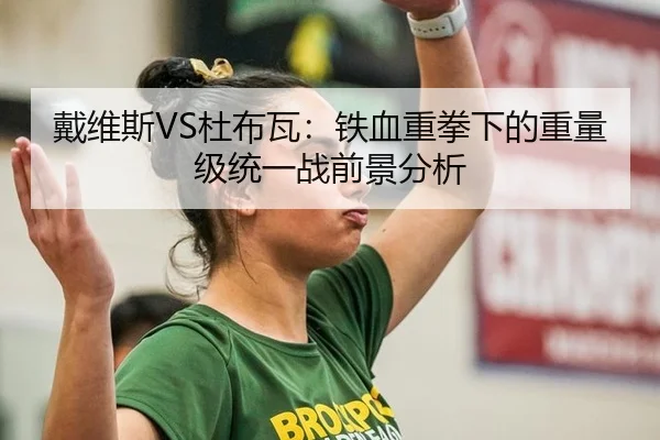 戴维斯VS杜布瓦：铁血重拳下的重量级统一战前景分析