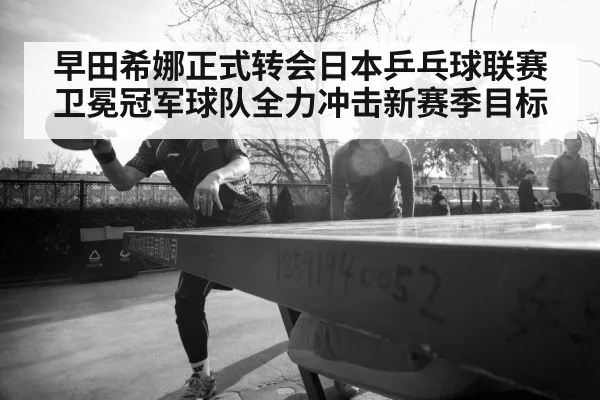 早田希娜正式转会日本乒乓球联赛卫冕冠军球队全力冲击新赛季目标