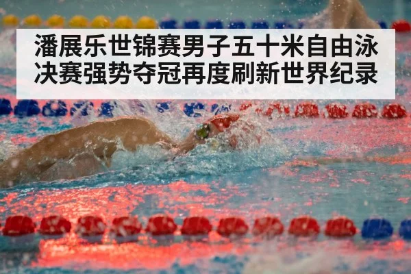 潘展乐世锦赛男子五十米自由泳决赛强势夺冠再度刷新世界纪录