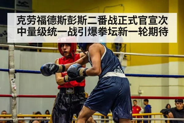 克劳福德斯彭斯二番战正式官宣次中量级统一战引爆拳坛新一轮期待