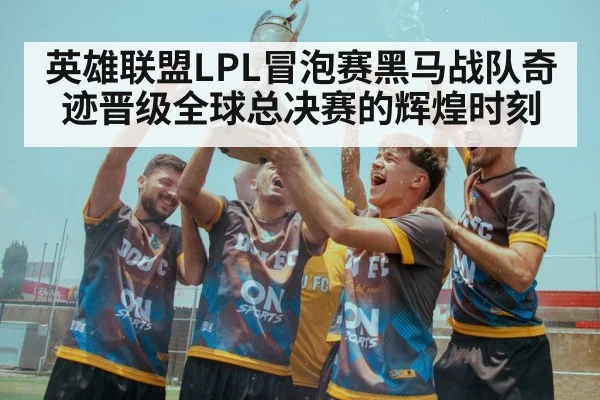 英雄联盟LPL冒泡赛黑马战队奇迹晋级全球总决赛的辉煌时刻